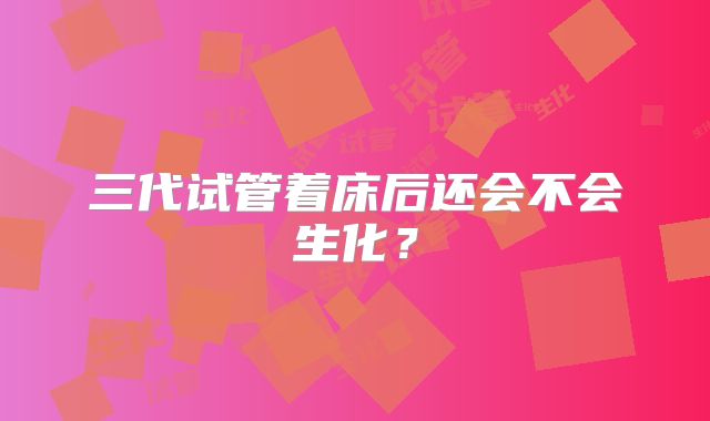 三代试管着床后还会不会生化?