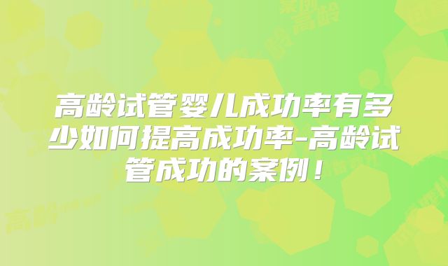 高龄试管婴儿成功率有多少如何提高成功率-高龄试管成功的案例！
