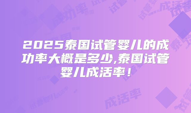 2025泰国试管婴儿的成功率大概是多少,泰国试管婴儿成活率!