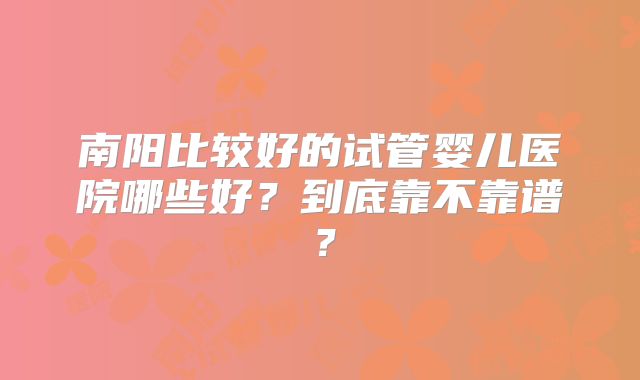 南阳比较好的试管婴儿医院哪些好?到底靠不靠谱?