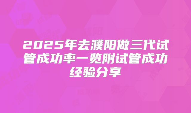 2025年去濮阳做三代试管成功率一览附试管成功经验分享