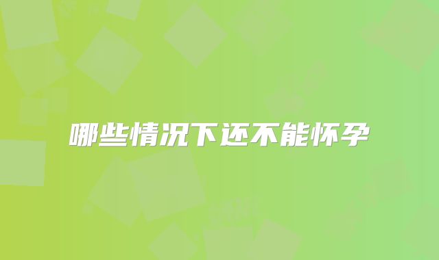 哪些情况下还不能怀孕