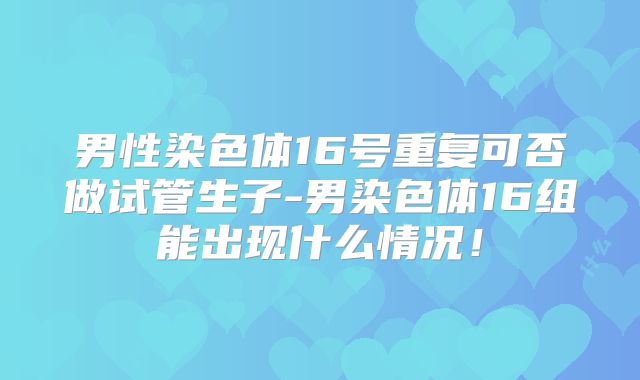男性染色体16号重复可否做试管生子-男染色体16组能出现什么情况!