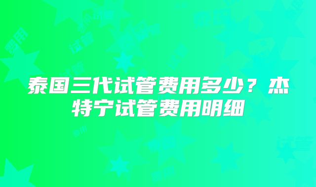 泰国三代试管费用多少？杰特宁试管费用明细