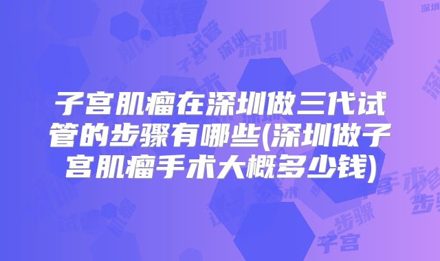 子宫肌瘤在深圳做三代试管的步骤有哪些(深圳做子宫肌瘤手术大概多少钱)