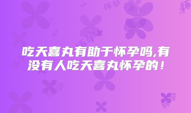 吃天喜丸有助于怀孕吗,有没有人吃天喜丸怀孕的!