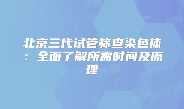 北京三代试管筛查染色体：全面了解所需时间及原理