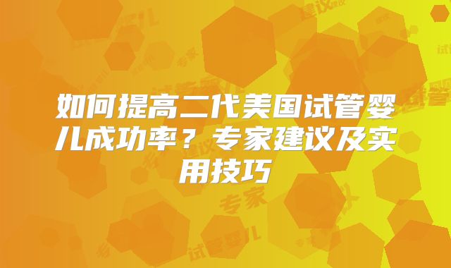 如何提高二代美国试管婴儿成功率？专家建议及实用技巧