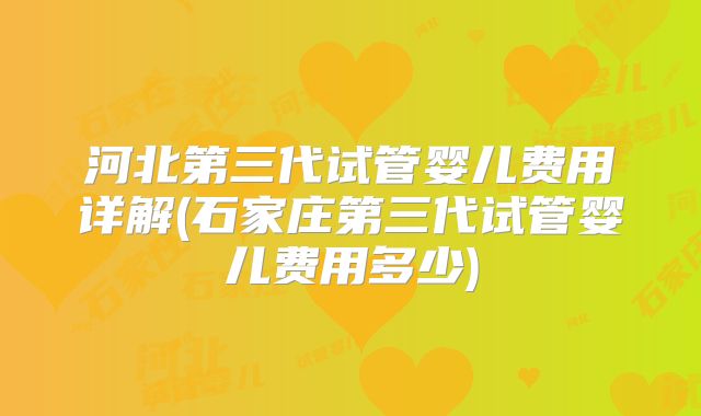 河北第三代试管婴儿费用详解(石家庄第三代试管婴儿费用多少)