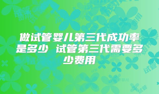 做试管婴儿第三代成功率是多少 试管第三代需要多少费用