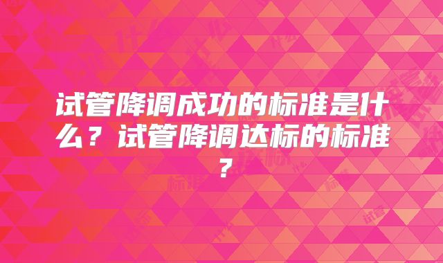 试管降调成功的标准是什么？试管降调达标的标准？