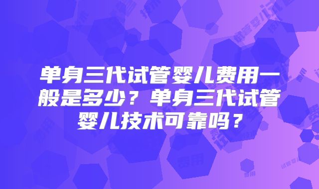 单身三代试管婴儿费用一般是多少?单身三代试管婴儿技术可靠吗?
