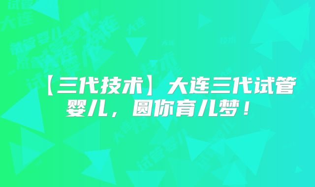 【三代技术】大连三代试管婴儿,圆你育儿梦!