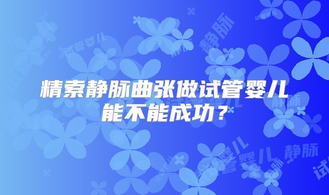 精索静脉曲张做试管婴儿能不能成功?