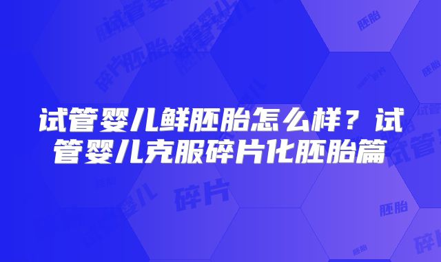 试管婴儿鲜胚胎怎么样？试管婴儿克服碎片化胚胎篇
