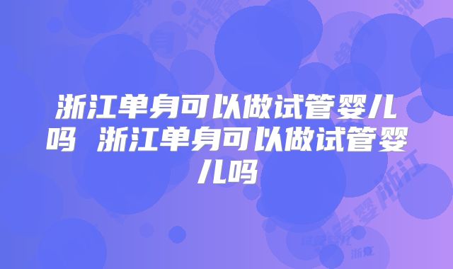 浙江单身可以做试管婴儿吗 浙江单身可以做试管婴儿吗