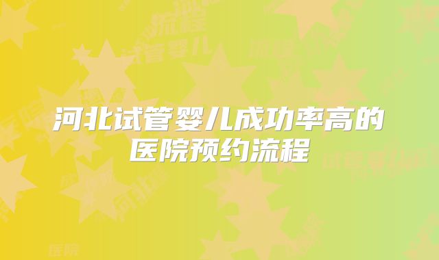 河北试管婴儿成功率高的医院预约流程