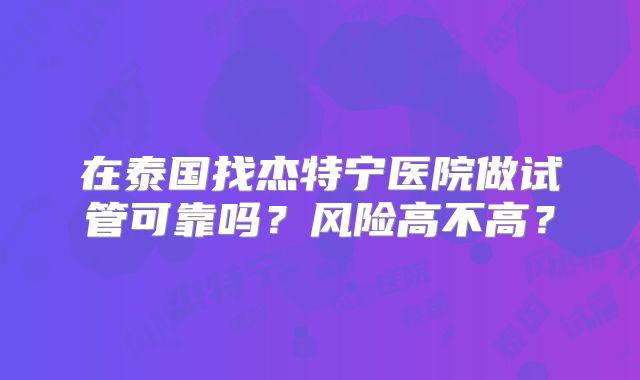 在泰国找杰特宁医院做试管可靠吗?风险高不高?