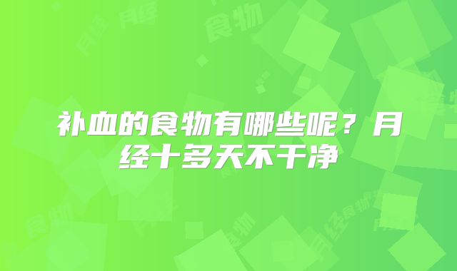 补血的食物有哪些呢？月经十多天不干净