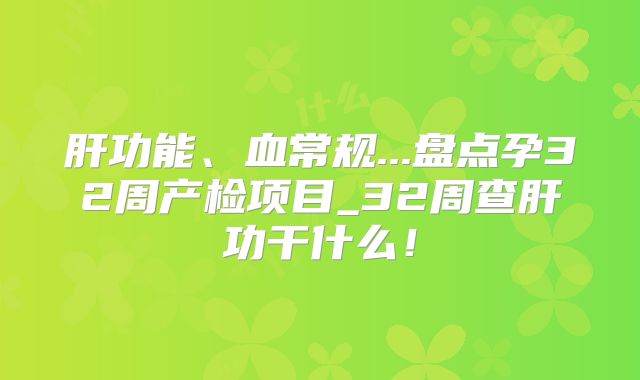 肝功能、血常规...盘点孕32周产检项目_32周查肝功干什么！
