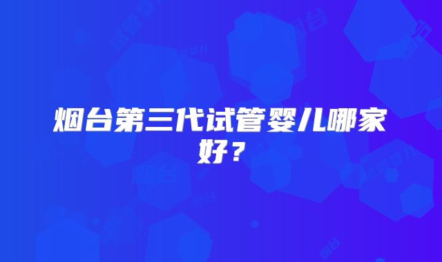 烟台第三代试管婴儿哪家好？