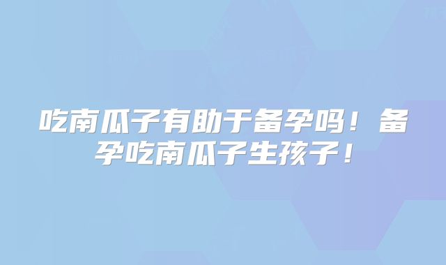 吃南瓜子有助于备孕吗!备孕吃南瓜子生孩子!