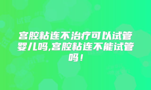 宫腔粘连不治疗可以试管婴儿吗,宫腔粘连不能试管吗！