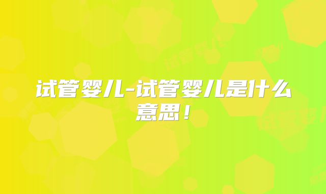 试管婴儿-试管婴儿是什么意思!