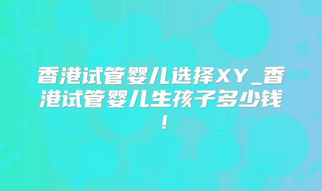 香港试管婴儿选择XY_香港试管婴儿生孩子多少钱!
