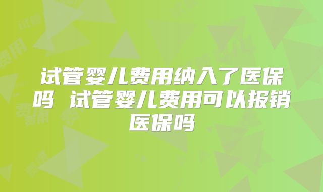 试管婴儿费用纳入了医保吗 试管婴儿费用可以报销医保吗