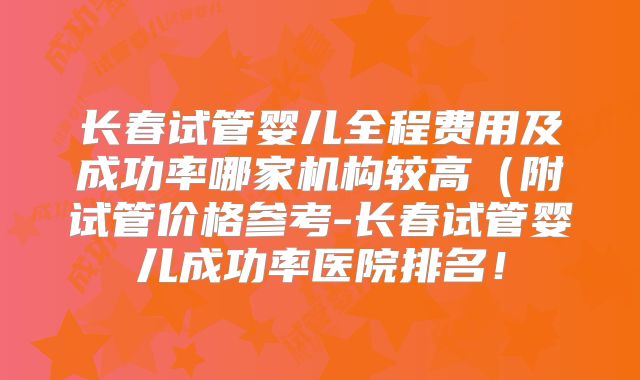 长春试管婴儿全程费用及成功率哪家机构较高(附试管价格参考-长春试管婴儿成功率医院排名!