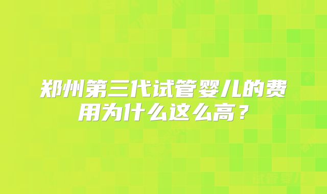 郑州第三代试管婴儿的费用为什么这么高?