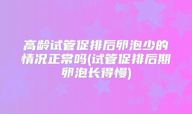 高龄试管促排后卵泡少的情况正常吗(试管促排后期卵泡长得慢)