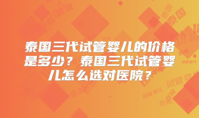 泰国三代试管婴儿的价格是多少?泰国三代试管婴儿怎么选对医院?