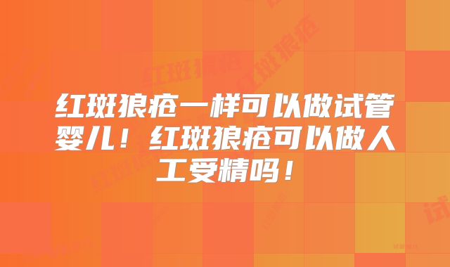 红斑狼疮一样可以做试管婴儿！红斑狼疮可以做人工受精吗！
