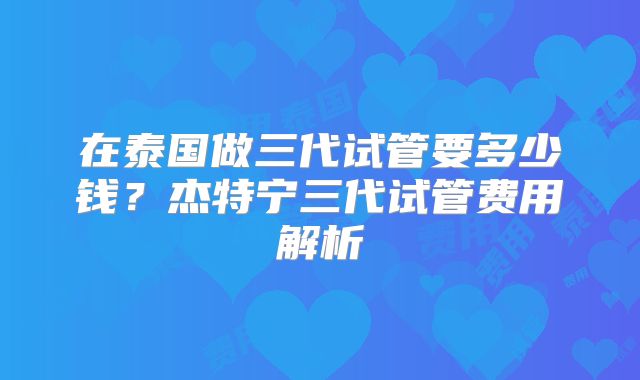 在泰国做三代试管要多少钱？杰特宁三代试管费用解析