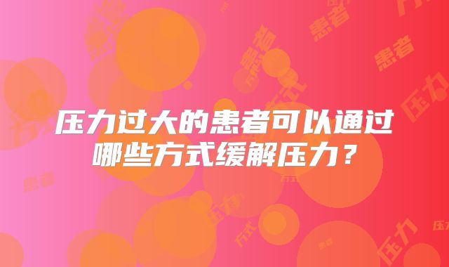 压力过大的患者可以通过哪些方式缓解压力？
