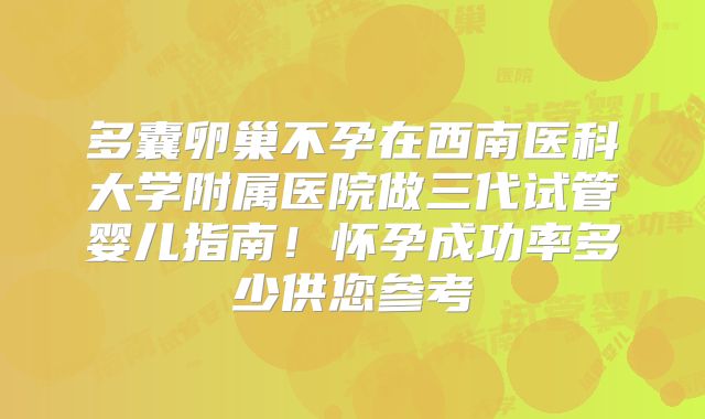 多囊卵巢不孕在西南医科大学附属医院做三代试管婴儿指南！怀孕成功率多少供您参考