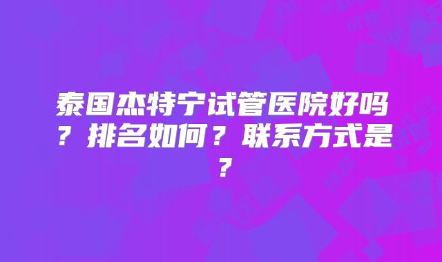 泰国杰特宁试管医院好吗？排名如何？联系方式是？