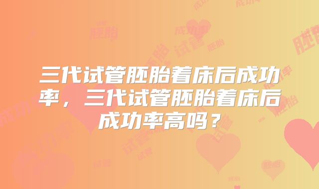 三代试管胚胎着床后成功率,三代试管胚胎着床后成功率高吗?