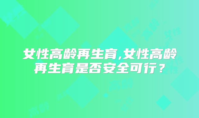 女性高龄再生育,女性高龄再生育是否安全可行？