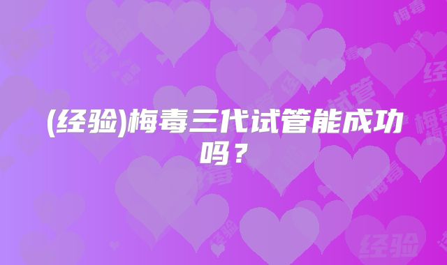 (经验)梅毒三代试管能成功吗?