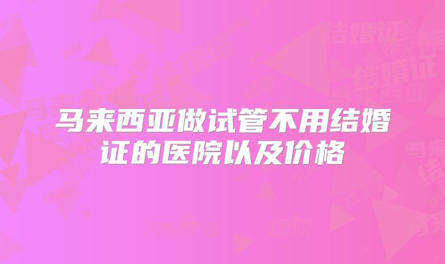 马来西亚做试管不用结婚证的医院以及价格
