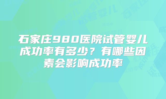 石家庄980医院试管婴儿成功率有多少？有哪些因素会影响成功率