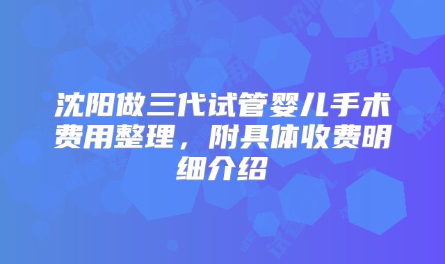 沈阳做三代试管婴儿手术费用整理，附具体收费明细介绍