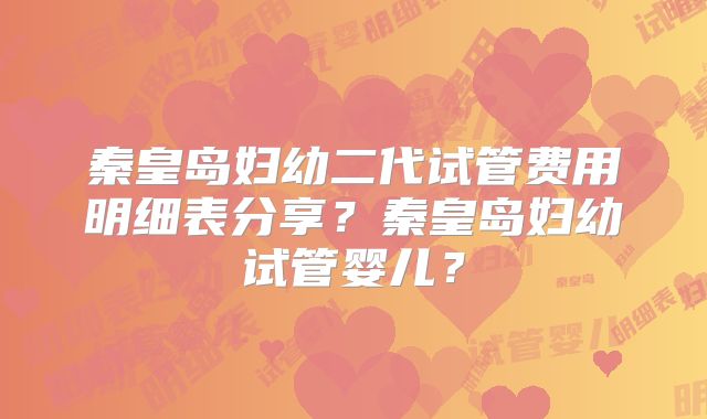 秦皇岛妇幼二代试管费用明细表分享？秦皇岛妇幼试管婴儿？
