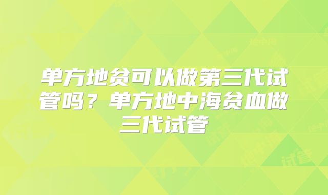 单方地贫可以做第三代试管吗?单方地中海贫血做三代试管