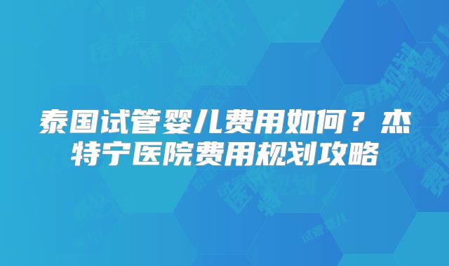 泰国试管婴儿费用如何?杰特宁医院费用规划攻略