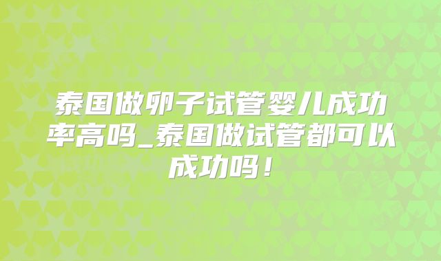 泰国做卵子试管婴儿成功率高吗_泰国做试管都可以成功吗！