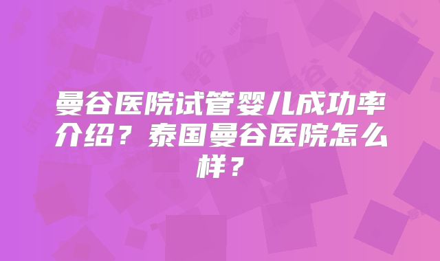 曼谷医院试管婴儿成功率介绍?泰国曼谷医院怎么样?